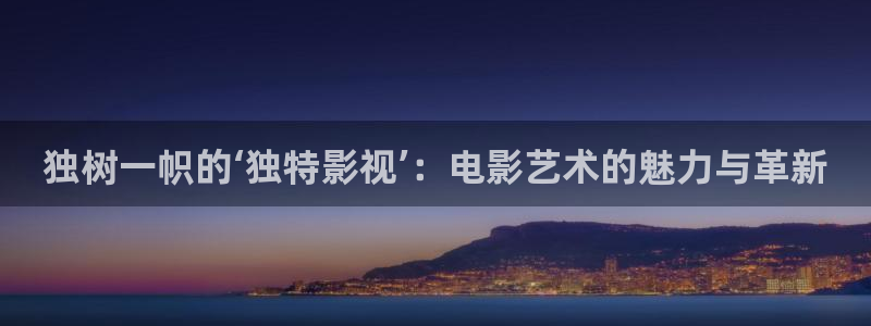 迅播影院在线看：独树一帜的‘独特影视’：电影艺术的魅力与革新