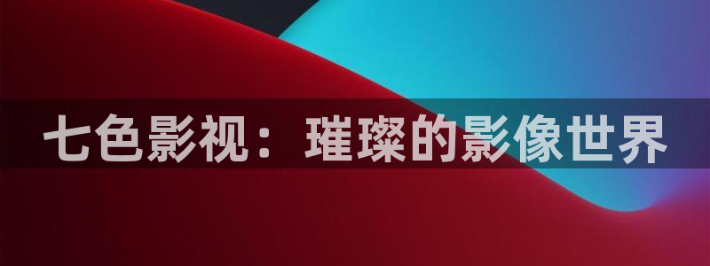 迅播影院：七色影视：璀璨的影像世界