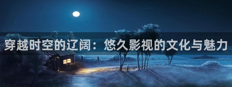 迅播影院迅播成人理论片：穿越时空的辽阔：悠久影视的文化与魅力
